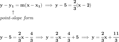 \bf y-{{ y_1}}={{ m}}(x-{{ x_1}})\implies y-5=\cfrac{2}{3}(x-2)\\&#10;\left. \qquad   \right. \uparrow\\&#10;\textit{point-slope form}&#10;\\\\\\&#10;y-5=\cfrac{2}{3}x-\cfrac{4}{3}\implies y=\cfrac{2}{3}x-\cfrac{4}{3}+5\implies y=\cfrac{2}{3}x+\cfrac{11}{3}