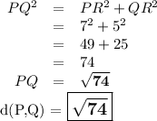 \begin{array}{rcl}PQ^{2} & = & PR^{2} + QR^{2}\\& = & 7^{2} + 5^{2}\\ & = & 49 + 25\\& = & 74\\PQ& = & \mathbf{\sqrt{74}}\\\end{array}\\\text{d(P,Q) = $\large \boxed{\mathbf{\sqrt{74}}}$}