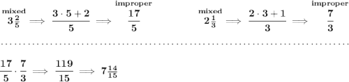 \bf \stackrel{mixed}{3\frac{2}{5}}\implies \cfrac{3\cdot 5+2}{5}\implies \stackrel{improper}{\cfrac{17}{5}}~\hfill \stackrel{mixed}{2\frac{1}{3}}\implies \cfrac{2\cdot 3+1}{3}\implies \stackrel{improper}{\cfrac{7}{3}} \\\\[-0.35em] ~\dotfill\\\\ \cfrac{17}{5}\cdot \cfrac{7}{3}\implies \cfrac{119}{15}\implies 7\frac{14}{15}