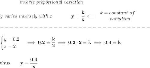 \bf \qquad \qquad \textit{inverse proportional variation}\\\\&#10;\textit{\underline{y} varies inversely with \underline{x}}\qquad \qquad  y=\cfrac{k}{x}\impliedby &#10;\begin{array}{llll}&#10;k=constant\ of\\&#10;\qquad  variation&#10;\end{array}\\\\&#10;-------------------------------\\\\&#10;\begin{cases}&#10;y=0.2\\&#10;x=2&#10;\end{cases}\implies 0.2=\cfrac{k}{2}\implies 0.2\cdot 2=k\implies 0.4=k&#10;\\\\\\&#10;thus\qquad y=\cfrac{0.4}{x}