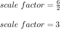 scale\ factor=\frac{6}{2} \\\\scale\ factor=3