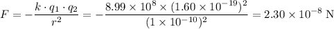 \displaystyle F = -\frac{k\cdot q_1 \cdot q_2}{r^{2}} = -\frac{8.99\times 10^{8}\times (1.60\times 10^{-19})^{2}}{(1\times 10^{-10})^{2}} = 2.30\times 10^{-8}\;\text{N}