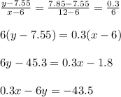 \frac{y-7.55}{x-6} = \frac{7.85-7.55}{12-6} = \frac{0.3}{6}  \\  \\ 6(y-7.55)=0.3(x-6) \\  \\ 6y-45.3=0.3x-1.8 \\  \\ 0.3x-6y=-43.5