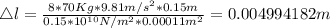 \triangle l=\frac {8*70 Kg*9.81 m/s^{2}*0.15m}{0.15*10^{10} N/m^{2} *0.00011 m^{2}}=0.004994182 m