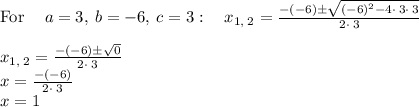\mathrm{For\:}\quad a=3,\:b=-6,\:c=3:\quad x_{1,\:2}=\frac{-\left(-6\right)\pm \sqrt{\left(-6\right)^2-4\cdot \:3\cdot \:3}}{2\cdot \:3}\\\\x_{1,\:2}=\frac{-\left(-6\right)\pm \sqrt{0}}{2\cdot \:3}\\x=\frac{-\left(-6\right)}{2\cdot \:3}\\x=1