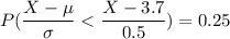 P(\dfrac{X - \mu }{\sigma } < \dfrac{X - 3.7 }{0.5})=0.25