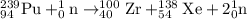 _{94}^{239}\textrm{Pu}+_0^1\textrm{n}\rightarrow _{40}^{100}\textrm{Zr}+_{54}^{138}\textrm{Xe}+2_0^1\textrm{n}