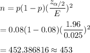n=p(1-p)(\dfrac{z_{\alpha/2}}{E})^2\\\\=0.08(1-0.08)(\dfrac{1.96}{0.025})^2\\\\=452.386816\approx453