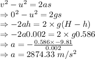 v^2-u^2=2as\\\Rightarrow 0^2-u^2=2gs\\\Rightarrow -2ah=2\times g(H-h)\\\Rightarrow -2a0.002=2\times g0.586\\\Rightarrow a=-\frac{0.586\times -9.81}{0.002}\\\Rightarrow a=2874.33\ m/s^2