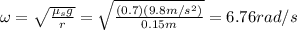 \omega=\sqrt{\frac{\mu_sg}{r}}=\sqrt{\frac{(0.7)(9.8m/s^2)}{0.15m}}=6.76rad/s