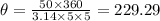 \theta = \frac{50 \times 360}{3.14  \times 5 \times 5}  = 229.29