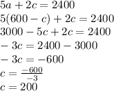 5a + 2c = 2400\\5(600-c) + 2c = 2400\\3000-5c+2c=2400\\-3c=2400-3000\\-3c=-600\\c=\frac{-600}{-3}\\c=200