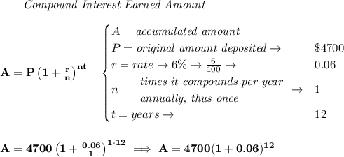 \bf \qquad \textit{Compound Interest Earned Amount}&#10;\\\\&#10;A=P\left(1+\frac{r}{n}\right)^{nt}&#10;\quad &#10;\begin{cases}&#10;A=\textit{accumulated amount}\\&#10;P=\textit{original amount deposited}\to &\$4700\\&#10;r=rate\to 6\%\to \frac{6}{100}\to &0.06\\&#10;n=&#10;\begin{array}{llll}&#10;\textit{times it compounds per year}\\&#10;\textit{annually, thus once}&#10;\end{array}\to &1\\&#10;&#10;t=years\to &12&#10;\end{cases}&#10;\\\\\\&#10;A=4700\left(1+\frac{0.06}{1}\right)^{1\cdot  12}\implies A=4700(1+0.06)^{12}