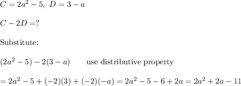 C=2a^2-5,\ D=3-a\\\\C-2D=?\\\\\text{Substitute:}\\\\(2a^2-5)-2(3-a)\qquad\text{use distributive property}\\\\=2a^2-5+(-2)(3)+(-2)(-a)=2a^2-5-6+2a=2a^2+2a-11