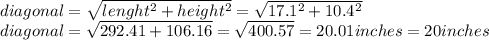 diagonal=\sqrt{lenght^{2} + height^{2}}=\sqrt{17.1^{2} + 10.4^{2}}\\diagonal=\sqrt{292.41 + 106.16}=\sqrt{400.57}=20.01inches=20inches