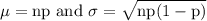 \mu=\mathrm{np} \text { and } \sigma=\sqrt{\mathrm{np}(1-\mathrm{p})}