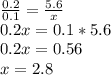 \frac{0.2}{0.1}=\frac{5.6}{x}\\0.2x=0.1*5.6\\0.2x=0.56\\x=2.8