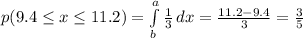 p(9.4\leq x\leq 11.2)=\int\limits^a_b {\frac{1}{3} } \, dx =\frac{11.2-9.4}{3}=\frac{3}{5}