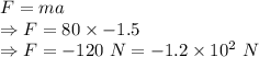 F=ma\\\Rightarrow F=80\times -1.5\\\Rightarrow F=-120\ N=-1.2\times 10^2\ N