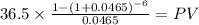 36.5 \times \frac{1-(1+0.0465)^{-6} }{0.0465} = PV\\