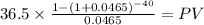 36.5 \times \frac{1-(1+0.0465)^{-40} }{0.0465} = PV\\