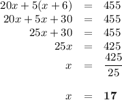 \begin{array}{rcl}20x + 5(x + 6) & = & 455\\20x + 5x + 30 & = & 455\\25x + 30 & = & 455\\25x & = & 425\\x & = &\dfrac{425}{25}\\\\x & = &\mathbf{17}\\\end{array}