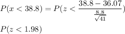 P(x < 38.8) =P( z < \displaystyle\frac{38.8 - 36.07}{\frac{8.8}{\sqrt{41}}})\\\\P( z < 1.98)