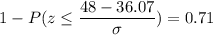 1 - P(z \leq \displaystyle\frac{48 - 36.07}{\sigma} ) = 0.71