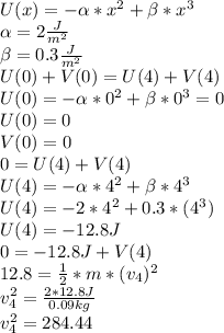 U(x)=-\alpha *x^{2} +\beta*x^{3}\\\alpha=2\frac{J}{m^{2}}\\\beta=0.3\frac{J}{m^{2}}\\U(0)+V(0)=U(4)+V(4)\\U(0)=-\alpha *0^{2} +\beta*0^{3}=0\\U(0)=0\\V(0)=0\\0=U(4)+V(4)\\U(4)=-\alpha *4^{2} +\beta*4^{3}\\U(4)=-2*4^{2}+0.3*(4^{3})\\U(4)=-12.8 J\\0=-12.8J+V(4)\\12.8=\frac{1}{2}*m*(v_{4})^{2} \\ v_{4}^{2} =\frac{2*12.8J}{0.09kg}\\ v_{4}^{2}=284.44