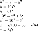 h^{2} =x^{2} +y^{2} \\h=10ft\\y=6ft\\10^{2}=x^{2}+6^{2}\\x^{2}=10^{2}-6^{2} \\ x=\sqrt{100-36} =\sqrt{64}\\  x=8 ft