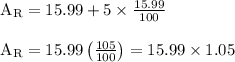 \begin{array}{l}{\mathrm{A}_{\mathrm{R}}=15.99+5 \times \frac{15.99}{100}} \\\\ {\mathrm{A}_{\mathrm{R}}=15.99\left(\frac{105}{100}\right)=15.99 \times 1.05}\end{array}