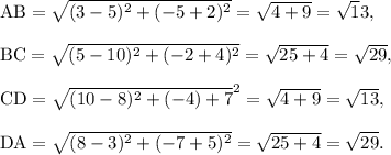 \textup{AB}=\sqrt{(3-5)^2+(-5+2)^2}=\sqrt{4+9}=\sqrt13,\\\\\textup{BC}=\sqrt{(5-10)^2+(-2+4)^2}=\sqrt{25+4}=\sqrt{29},\\\\\textup{CD}=\sqrt{(10-8)^2+(-4)+7}^2=\sqrt{4+9}=\sqrt{13},\\\\\textup{DA}=\sqrt{(8-3)^2+(-7+5)^2}=\sqrt{25+4}=\sqrt{29}.