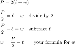 P=2(\ell+w)\\\\\dfrac{P}{2}=\ell+w \quad\text{divide by 2}\\\\\dfrac{P}{2}-\ell=w \quad\text{subtract $\ell$}\\\\w=\dfrac{P}{2}-\ell \qquad\text{your formula for $w$}
