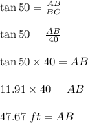 \tan 50\textdegreee=\frac{AB}{BC}\\\\\tan 50\textdegreee=\frac{AB}{40}\\\\\tan 50\textdegreee\times 40=AB\\\\11.91\times 40=AB\\\\47.67\ ft=AB