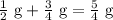 \frac{1}{2}\textrm{ g}+\frac{3}{4}\textrm{ g}=\frac{5}{4}\textrm{ g}
