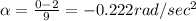 \alpha =\frac{0-2}{9}=-0.222rad/sec^2
