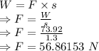 W=F\times s\\\Rightarrow F=\frac{W}{s}\\\Rightarrow F=\frac{73.92}{1.3}\\\Rightarrow F=56.86153\ N