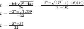 t = \frac{-b \pm \sqrt{b^2 - 4ac} }{2a} = \frac{-27 \pm \sqrt{27^2 - 4(-16)(10)} }{2(-16)} \newline t = \frac{-27 \pm \sqrt{1,369} }{-32} \newline \newline t = \frac{-27 \pm 37 }{32}