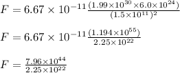 F = 6.67\times 10^{-11} \frac{(1.99 \times 10^{30}  \times 6.0 \times 10^{24})}{(1.5 \times 10^{11})^2}\\\\F = 6.67\times 10^{-11} \frac{(1.194 \times 10^{55})  }{2.25 \times 10^{22}}\\\\F = \frac{7.96 \times 10^{44}  }{2.25 \times 10^{22}}