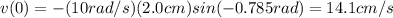 v(0)=-(10 rad/s)(2.0 cm) sin(-0.785 rad)=14.1 cm/s