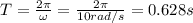 T=\frac{2 \pi}{\omega}=\frac{2\pi}{10 rad/s}=0.628 s