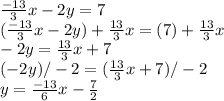 \frac{-13}{3}x-2y= 7 \\  (\frac{-13}{3}x-2y)+\frac{13}{3}x= (7) +\frac{13}{3}x \\ -2y = \frac{13}{3}x + 7 \\ (-2y)/-2 = (\frac{13}{3}x + 7)/-2 \\ y = \frac{-13}{6}x - \frac{7}{2}