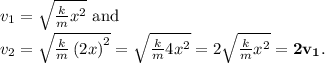 v_1 = \sqrt{\frac{k}{m}x^2} \text{ and} \\ v_2 = \sqrt{\frac{k}{m}\left(2x\right)^2} = \sqrt{\frac{k}{m}4x^2} = 2\sqrt{\frac{k}{m}x^2} = \mathbf{2v_1}.