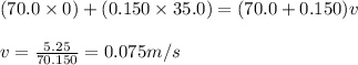 (70.0\times 0)+(0.150\times 35.0)=(70.0+0.150)v\\\\v=\frac{5.25}{70.150}=0.075m/s
