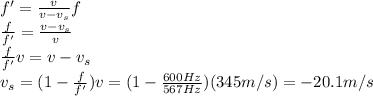 f'=\frac{v}{v-v_s}f\\\frac{f}{f'}=\frac{v-v_s}{v}\\\frac{f}{f'}v=v-v_s\\v_s = (1-\frac{f}{f'})v=(1-\frac{600 Hz}{567 Hz})(345 m/s)=-20.1 m/s