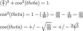 (\frac{2}{7})^{2} +cos^2(theta)=1 \\\\cos^2(theta)=1-(\frac{4}{49} )=\frac{49}{49}-\frac{4}{49} =\frac{45}{49} \\ \\cos(theta)=+/-\sqrt{\frac{45}{49} } =+/-\frac{3\sqrt{5} }{7}