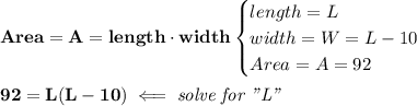 \bf Area=A=length\cdot  width&#10;\begin{cases}&#10;length = L\\&#10;width = W=L-10\\&#10;Area = A = 92&#10;\end{cases}&#10;\\\\&#10;92=L(L-10)\impliedby \textit{solve for "L"}