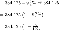 \begin{array}{l}{=384.125+9 \frac{3}{4} \% \text { of } 384.125} \\\\ {=384.125\left(1+9 \frac{3}{4} \%\right)} \\\\ {=384.125\left(1+\frac{39}{100}\right)}\end{array}