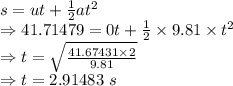 s=ut+\frac{1}{2}at^2\\\Rightarrow 41.71479=0t+\frac{1}{2}\times 9.81\times t^2\\\Rightarrow t=\sqrt{\frac{41.67431\times 2}{9.81}}\\\Rightarrow t=2.91483\ s