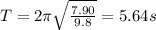 T=2\pi \sqrt{\frac{7.90}{9.8}}=5.64 s